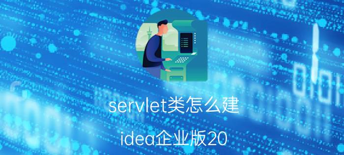 servlet类怎么建 idea企业版20.3如何使用新建？